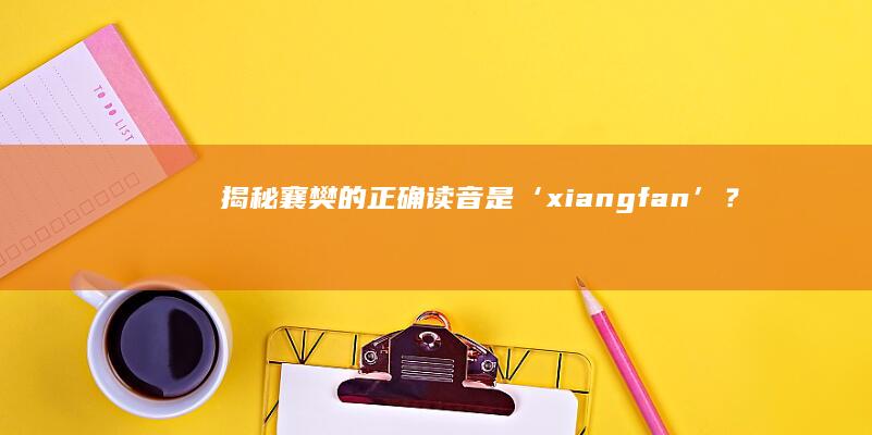 揭秘襄樊的正确读音是‘xiang fan’？